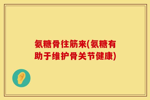 氨糖骨往筋来(氨糖有助于维护骨关节健康) 氨糖骨往筋来(氨糖有助于维护骨关节健康)