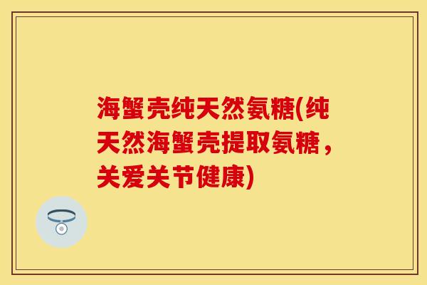 海蟹壳纯天然氨糖(纯天然海蟹壳提取氨糖，关爱关节健康)