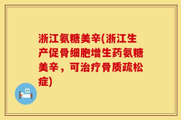 浙江氨糖美辛(浙江生产促骨细胞增生药氨糖美辛,可治疗骨质疏松症)