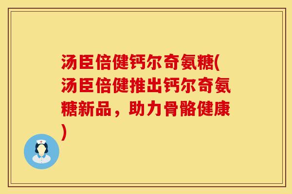 汤臣倍健钙尔奇氨糖(汤臣倍健推出钙尔奇氨糖新品，助力骨骼健康)