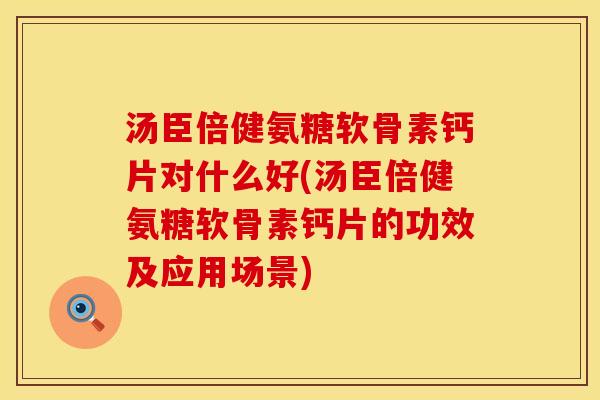 汤臣倍健氨糖软骨素钙片对什么好(汤臣倍健氨糖软骨素钙片的功效及应用场景)