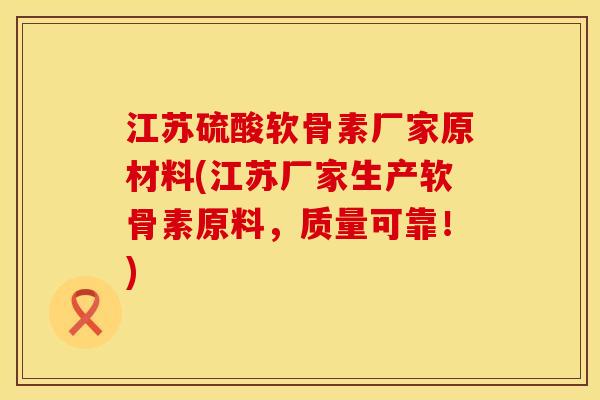 江苏硫酸软骨素厂家原材料(江苏厂家生产软骨素原料，质量可靠！)