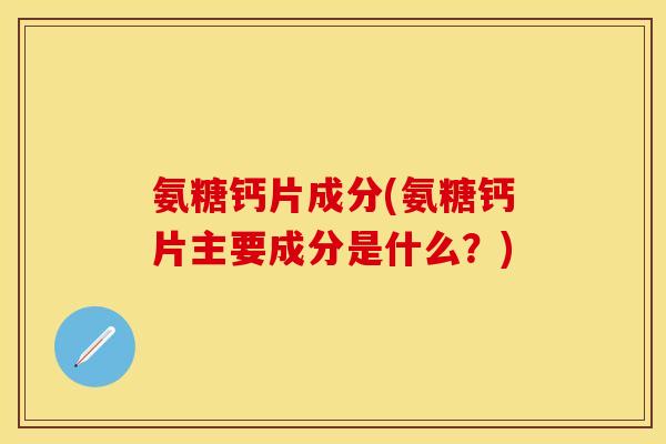氨糖钙片成分(氨糖钙片主要成分是什么？)