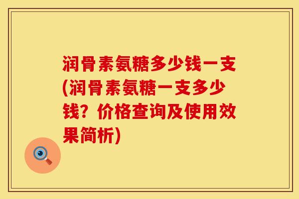 润骨素氨糖多少钱一支(润骨素氨糖一支多少钱？价格查询及使用效果简析)