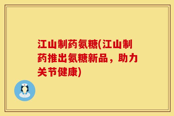 江山制药氨糖(江山制药推出氨糖新品，助力关节健康)