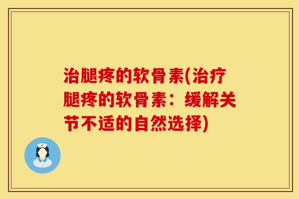 治腿疼的软骨素(治疗腿疼的软骨素：缓解关节不适的自然选择)