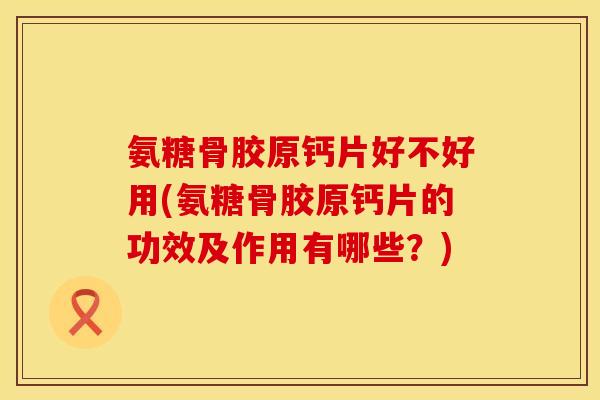 氨糖骨胶原钙片好不好用(氨糖骨胶原钙片的功效及作用有哪些?) 氨糖骨胶原钙片好不好用(氨糖骨胶原钙片的功效及作用有哪些?)
