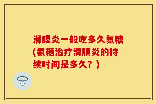 滑膜炎一般吃多久氨糖(氨糖治疗滑膜炎的持续时间是多久？)