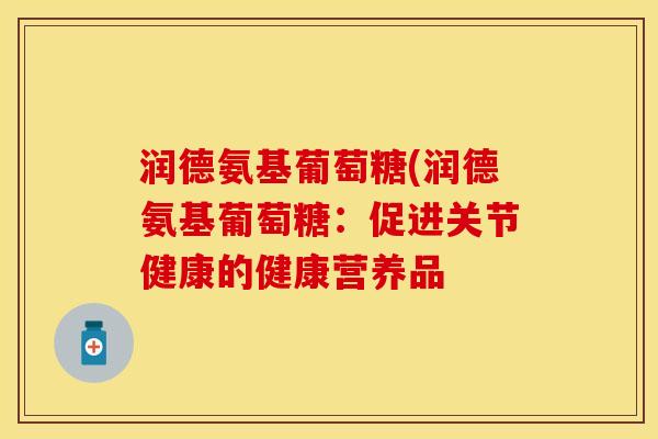 润德氨基葡萄糖(润德氨基葡萄糖：促进关节健康的健康营养品