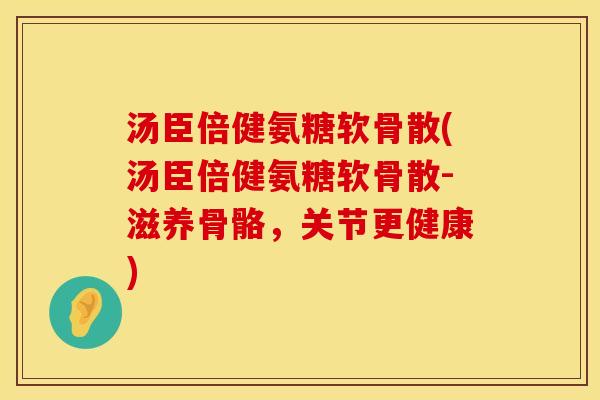 汤臣倍健氨糖软骨散(汤臣倍健氨糖软骨散-滋养骨骼,关节更健康)