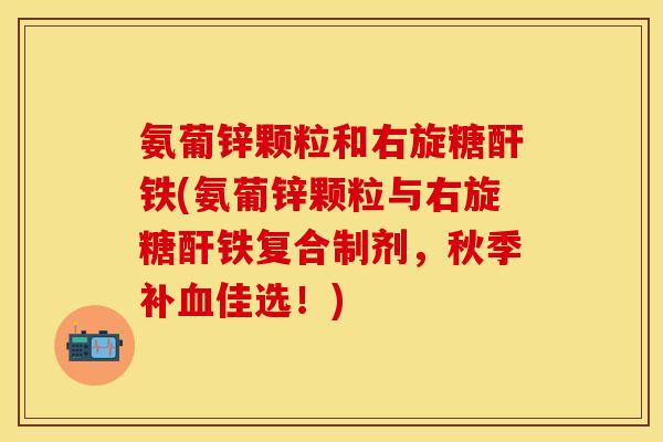 氨葡锌颗粒和右旋糖酐铁(氨葡锌颗粒与右旋糖酐铁复合制剂，秋季补血佳选！)