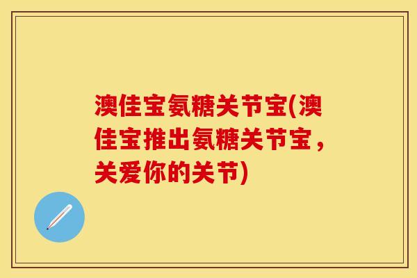 澳佳宝氨糖关节宝(澳佳宝推出氨糖关节宝，关爱你的关节)
