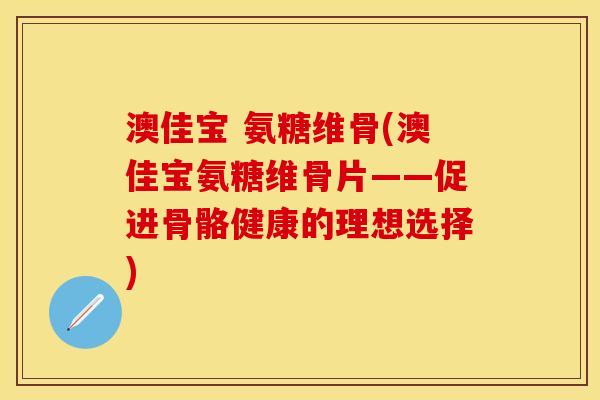 澳佳宝 氨糖维骨(澳佳宝氨糖维骨片——促进骨骼健康的理想选择)