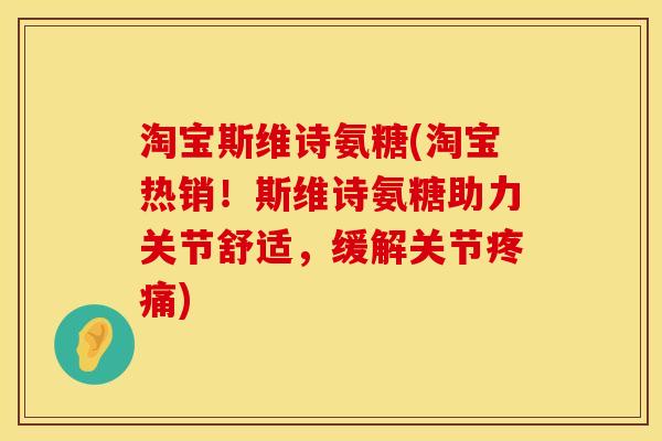 淘宝斯维诗氨糖(淘宝热销！斯维诗氨糖助力关节舒适，缓解关节)