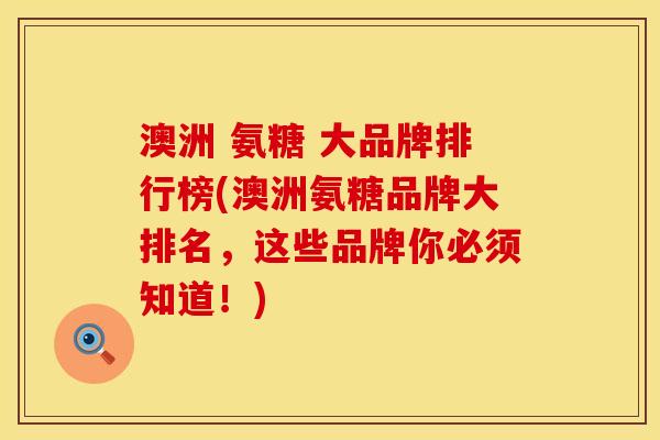 澳洲 氨糖 大品牌排行榜(澳洲氨糖品牌大排名，这些品牌你必须知道！)