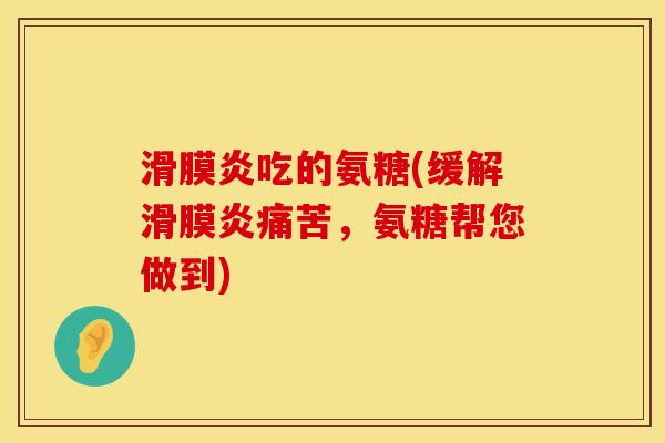 滑膜炎吃的氨糖(缓解滑膜炎痛苦，氨糖帮您做到)