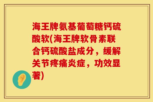 海王牌氨基葡萄糖钙硫酸软(海王牌软骨素联合钙硫酸盐成分，缓解关节疼痛炎症，功效显著)