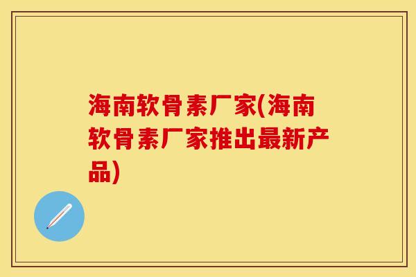 海南软骨素厂家(海南软骨素厂家推出最新产品)