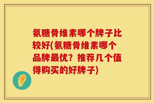 氨糖骨维素哪个牌子比较好(氨糖骨维素哪个品牌最优？推荐几个值得购买的好牌子)