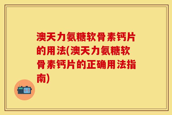 澳天力氨糖软骨素钙片的用法(澳天力氨糖软骨素钙片的正确用法指南)