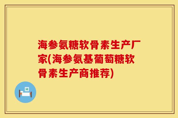 海参氨糖软骨素生产厂家(海参氨基葡萄糖软骨素生产商推荐)