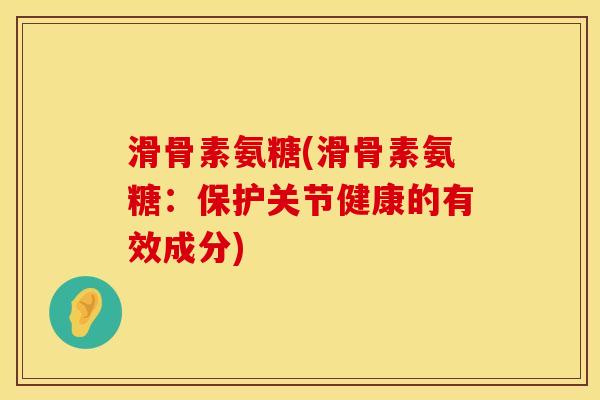 滑骨素氨糖(滑骨素氨糖:保护关节健康的有效成分) 滑骨素氨糖(滑骨素氨糖:保护关节健康的有效成分)
