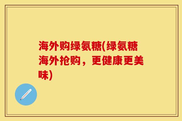 海外购绿氨糖(绿氨糖海外抢购，更健康更美味)