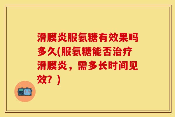 滑膜炎服氨糖有效果吗多久(服氨糖能否治疗滑膜炎，需多长时间见效？)