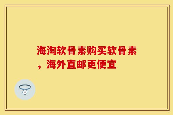 海淘软骨素购买软骨素，海外直邮更便宜