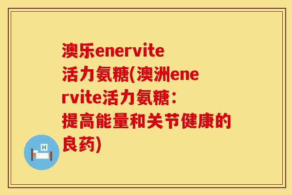 澳乐enervite活力氨糖(澳洲enervite活力氨糖：提高能量和关节健康的良药)