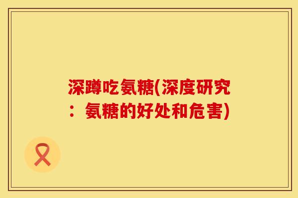 深蹲吃氨糖(深度研究：氨糖的好处和危害)