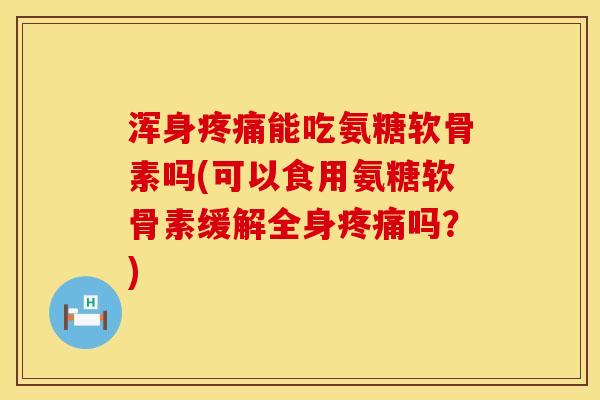 浑身能吃氨糖软骨素吗(可以食用氨糖软骨素缓解全身吗?) 浑身能吃氨糖软骨素吗(可以食用氨糖软骨素缓解全身吗?)