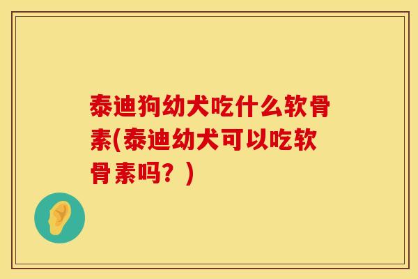 泰迪狗幼犬吃什么软骨素(泰迪幼犬可以吃软骨素吗？)