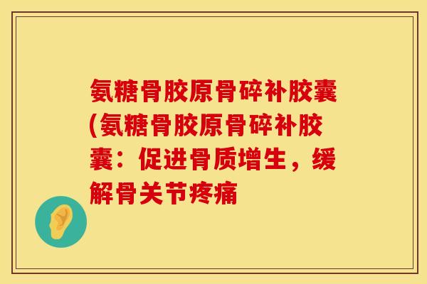 氨糖骨胶原骨碎补胶囊(氨糖骨胶原骨碎补胶囊:促进,缓解骨关节 氨糖骨胶原骨碎补胶囊(氨糖骨胶原骨碎补胶囊:促进,缓解骨关节