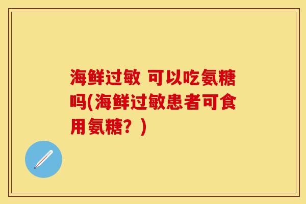 海鲜过敏 可以吃氨糖吗(海鲜过敏患者可食用氨糖？)