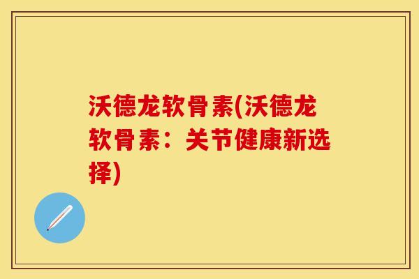 沃德龙软骨素(沃德龙软骨素:关节健康新选择) 沃德龙软骨素(沃德龙软骨素:关节健康新选择)