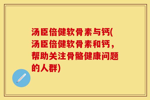 汤臣倍健软骨素与钙(汤臣倍健软骨素和钙，帮助关注骨骼健康问题的人群)