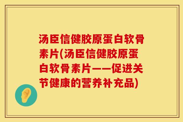 汤臣信健胶原蛋白软骨素片(汤臣信健胶原蛋白软骨素片——促进关节健康的营养补充品)