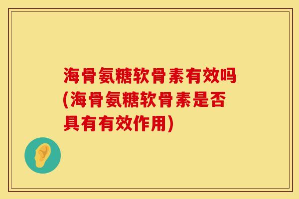 海骨氨糖软骨素有效吗(海骨氨糖软骨素是否具有有效作用)
