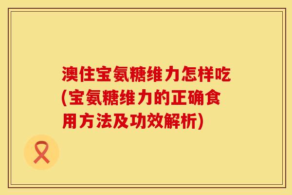 澳住宝氨糖维力怎样吃(宝氨糖维力的正确食用方法及功效解析)
