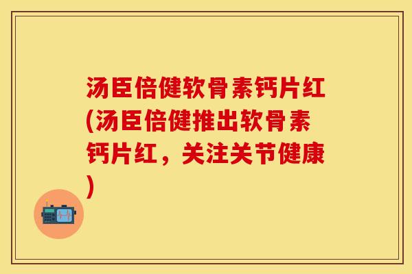 汤臣倍健软骨素钙片红(汤臣倍健推出软骨素钙片红，关注关节健康)