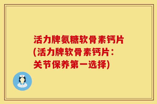 活力牌氨糖软骨素钙片(活力牌软骨素钙片：关节保养第一选择)