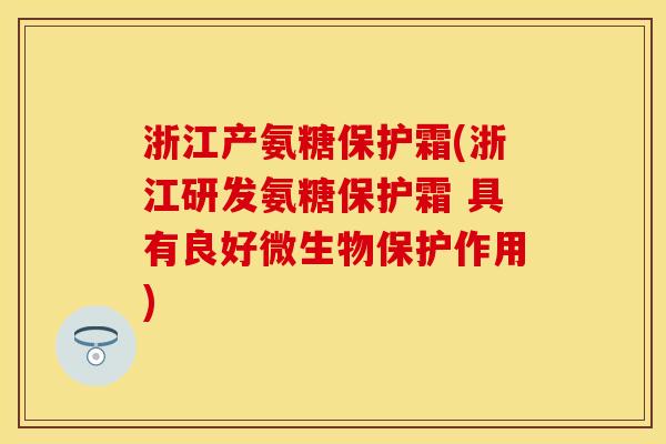 浙江产氨糖保护霜(浙江研发氨糖保护霜 具有良好微生物保护作用)