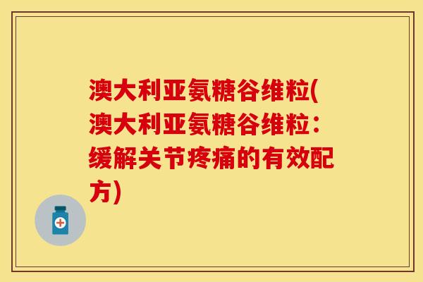 澳大利亚氨糖谷维粒(澳大利亚氨糖谷维粒：缓解关节的有效配方)