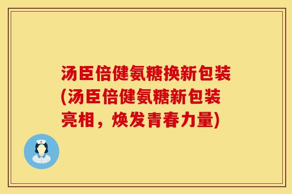 汤臣倍健氨糖换新包装(汤臣倍健氨糖新包装亮相，焕发青春力量)