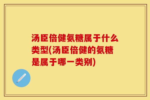 汤臣倍健氨糖属于什么类型(汤臣倍健的氨糖是属于哪一类别) 汤臣倍健氨糖属于什么类型(汤臣倍健的氨糖是属于哪一类别)