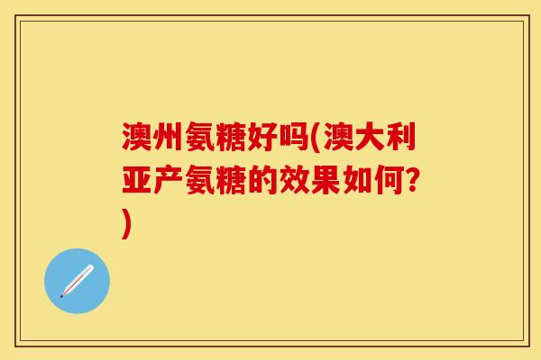 澳州氨糖好吗(澳大利亚产氨糖的效果如何？)