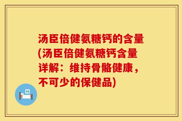 汤臣倍健氨糖钙的含量(汤臣倍健氨糖钙含量详解：维持骨骼健康，不可少的保健品)