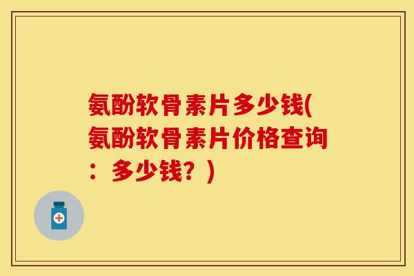 氨酚软骨素片多少钱(氨酚软骨素片价格查询：多少钱？)