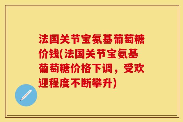 法国关节宝氨基葡萄糖价钱(法国关节宝氨基葡萄糖价格下调，受欢迎程度不断攀升)